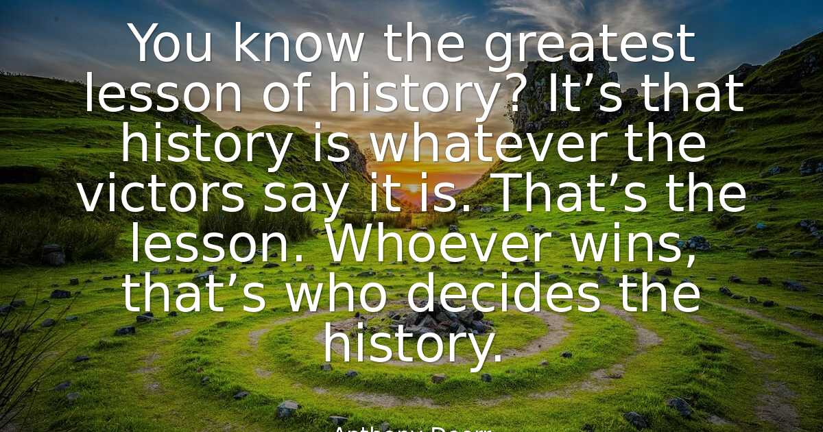 Anthony Doerr You know the greatest lesson of history?..