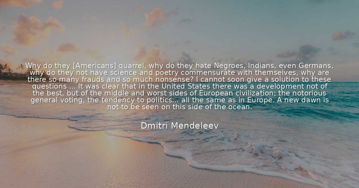 Dmitri Mendeleev Why do they [Americans] quarrel, why do t..