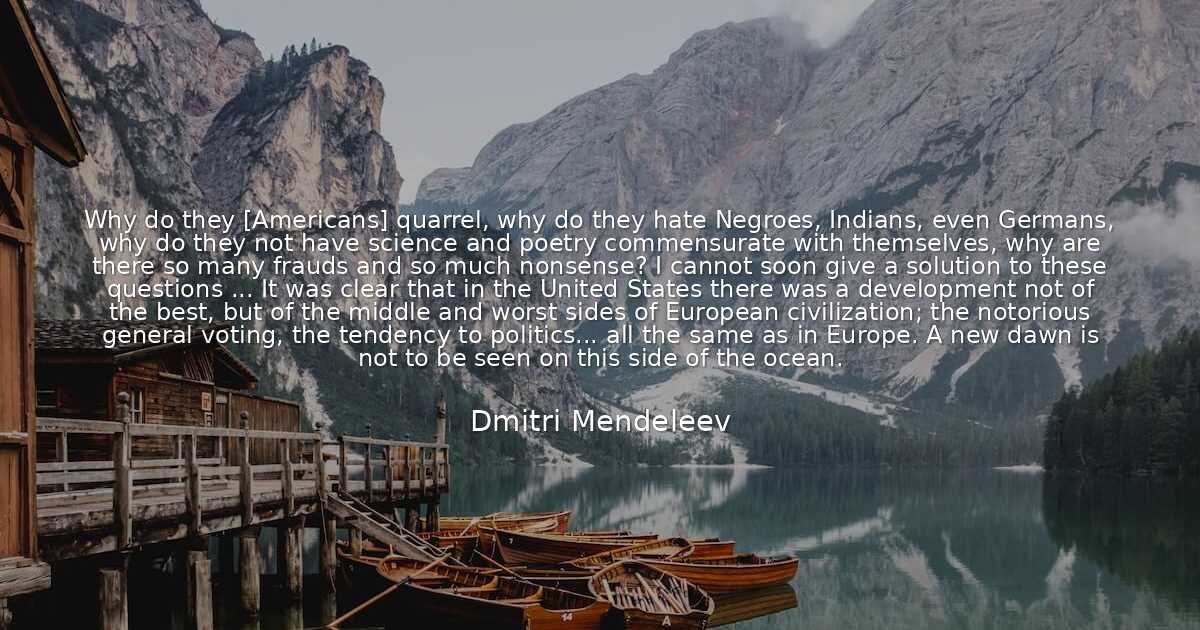 Dmitri Mendeleev Why do they [Americans] quarrel, why do t..